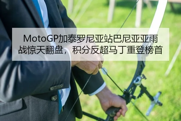MotoGP加泰罗尼亚站巴尼亚亚雨战惊天翻盘，积分反超马丁重登榜首