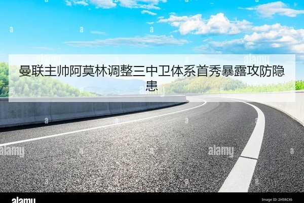 曼联主帅阿莫林调整三中卫体系首秀暴露攻防隐患