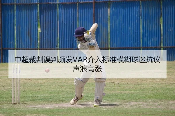 中超裁判误判频发VAR介入标准模糊球迷抗议声浪高涨